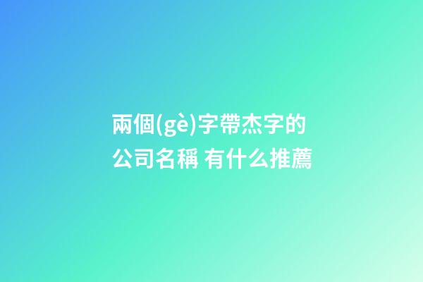 兩個(gè)字帶杰字的公司名稱 有什么推薦-第1張-公司起名-玄機(jī)派